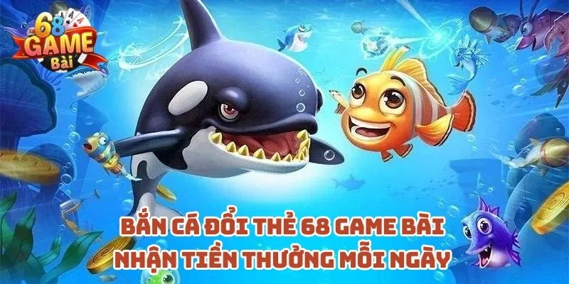 ban-ca-doi-the-68-game-bai-nhan-tien-thuong-moi-ngay