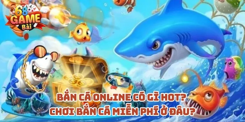 ban-ca-online-co-gi-hot-choi-ban-ca-mien-phi-o-dau