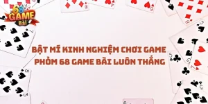 bat-mi-kinh-nghiem-choi-game-phom-68-game-bai-luon-thang
