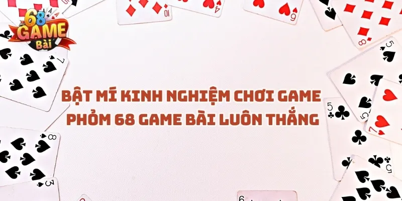 bat-mi-kinh-nghiem-choi-game-phom-68-game-bai-luon-thang