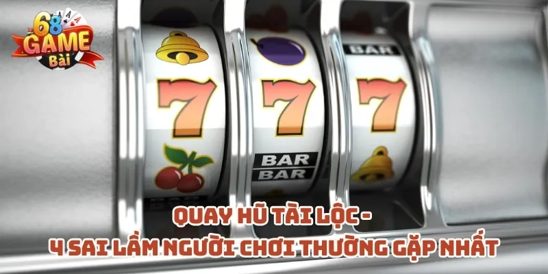 quay-hu-tai-loc-4-sai-lam-nguoi-choi-thuong-gap-nhat
